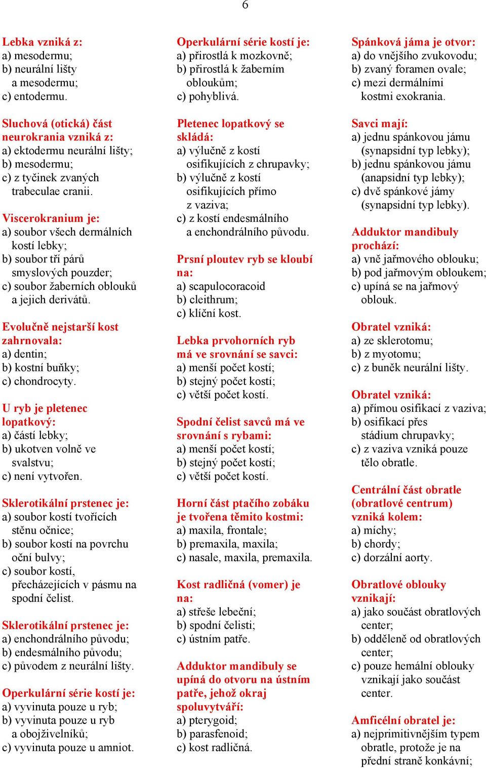 Viscerokranium je: a) soubor všech dermálních kostí lebky; b) soubor tří párů smyslových pouzder; c) soubor žaberních oblouků a jejich derivátů.