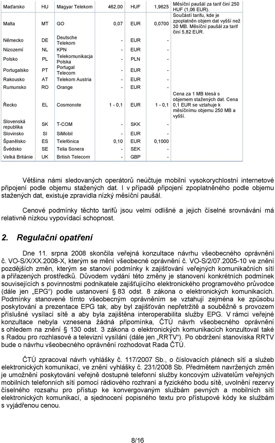 Německo DE Deutsche Telekom EUR Nizozemí NL KPN EUR Polsko PL Telekomunikacja Polska PLN Portugalsko PT Portugal Telecom EUR Rakousko AT Telekom Austria EUR Rumunsko RO Orange EUR Řecko EL Cosmonote