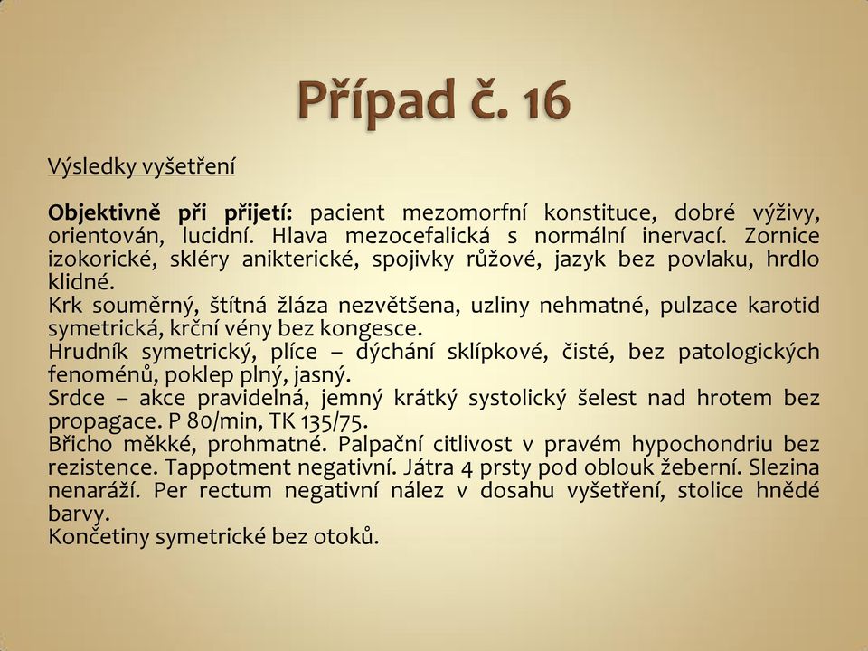 Hrudník symetrický, plíce dýchání sklípkové, čisté, bez patologických fenoménů, poklep plný, jasný. Srdce akce pravidelná, jemný krátký systolický šelest nad hrotem bez propagace. P 80/min, TK 135/75.