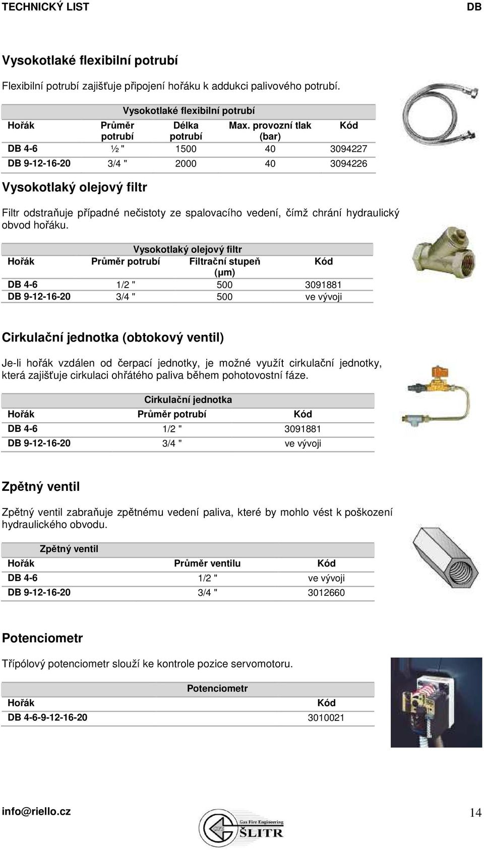 Vysokotlaký olejový filtr Hořák Průměr potrubí Filtrační stupeň Kód (µm) 4-6 1/2 " 500 3091881 9-12-16-20 3/4 " 500 ve vývoji Cirkulační jednotka (obtokový ventil) Je-li hořák vzdálen od čerpací