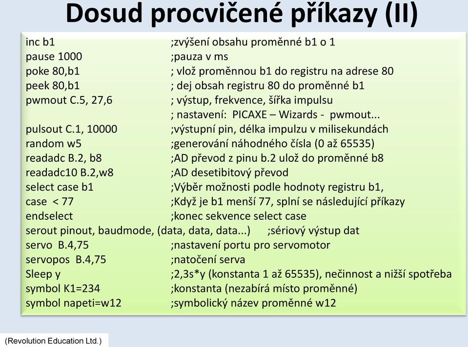 1, 10000 ;výstupní pin, délka impulzu v milisekundách random w5 ;generování náhodného čísla (0 až 65535) readadc B.2, b8 ;AD převod z pinu b.2 ulož do proměnné b8 readadc10 B.