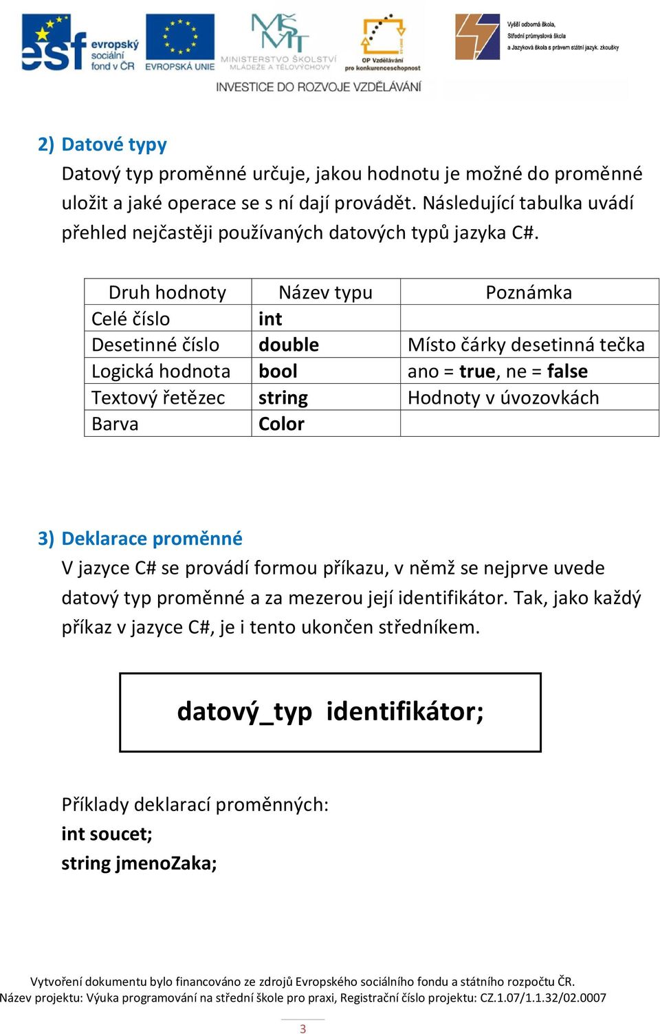 Druh hodnoty Název typu Poznámka Celé číslo int Desetinné číslo double Místo čárky desetinná tečka Logická hodnota bool ano = true, ne = false Textový řetězec string Hodnoty