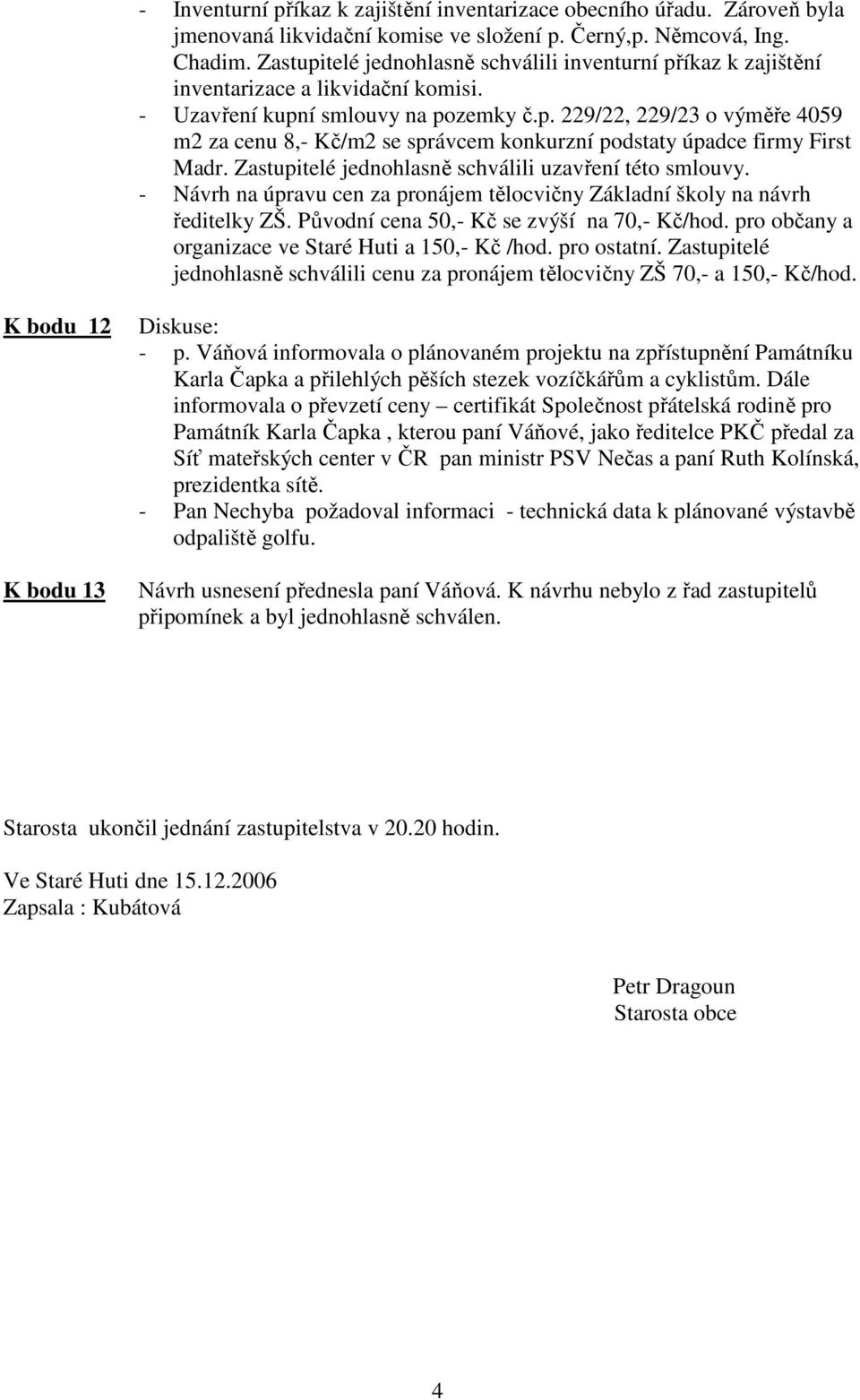 Zastupitelé jednohlasně schválili uzavření této smlouvy. - Návrh na úpravu cen za pronájem tělocvičny Základní školy na návrh ředitelky ZŠ. Původní cena 50,- Kč se zvýší na 70,- Kč/hod.