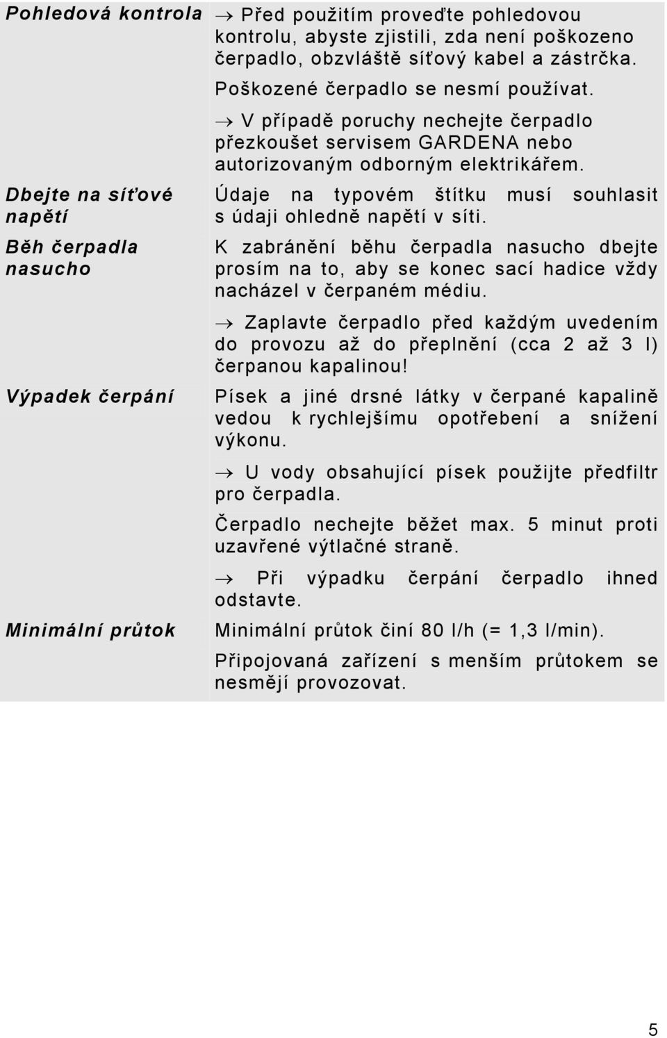 Údaje na typovém štítku musí souhlasit s údaji ohledně napětí v síti. K zabránění běhu čerpadla nasucho dbejte prosím na to, aby se konec sací hadice vždy nacházel v čerpaném médiu.