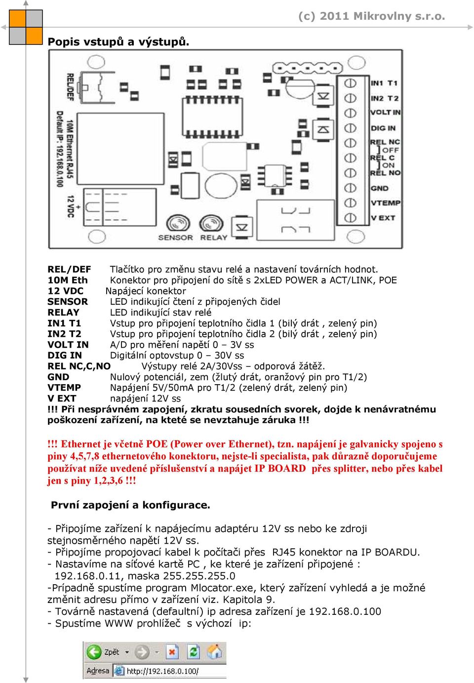teplotního čidla 1 (bilý drát, zelený pin) IN2 T2 Vstup pro připojení teplotního čidla 2 (bilý drát, zelený pin) VOLT IN A/D pro měření napětí 0 3V ss DIG IN Digitální optovstup 0 30V ss REL NC,C,NO