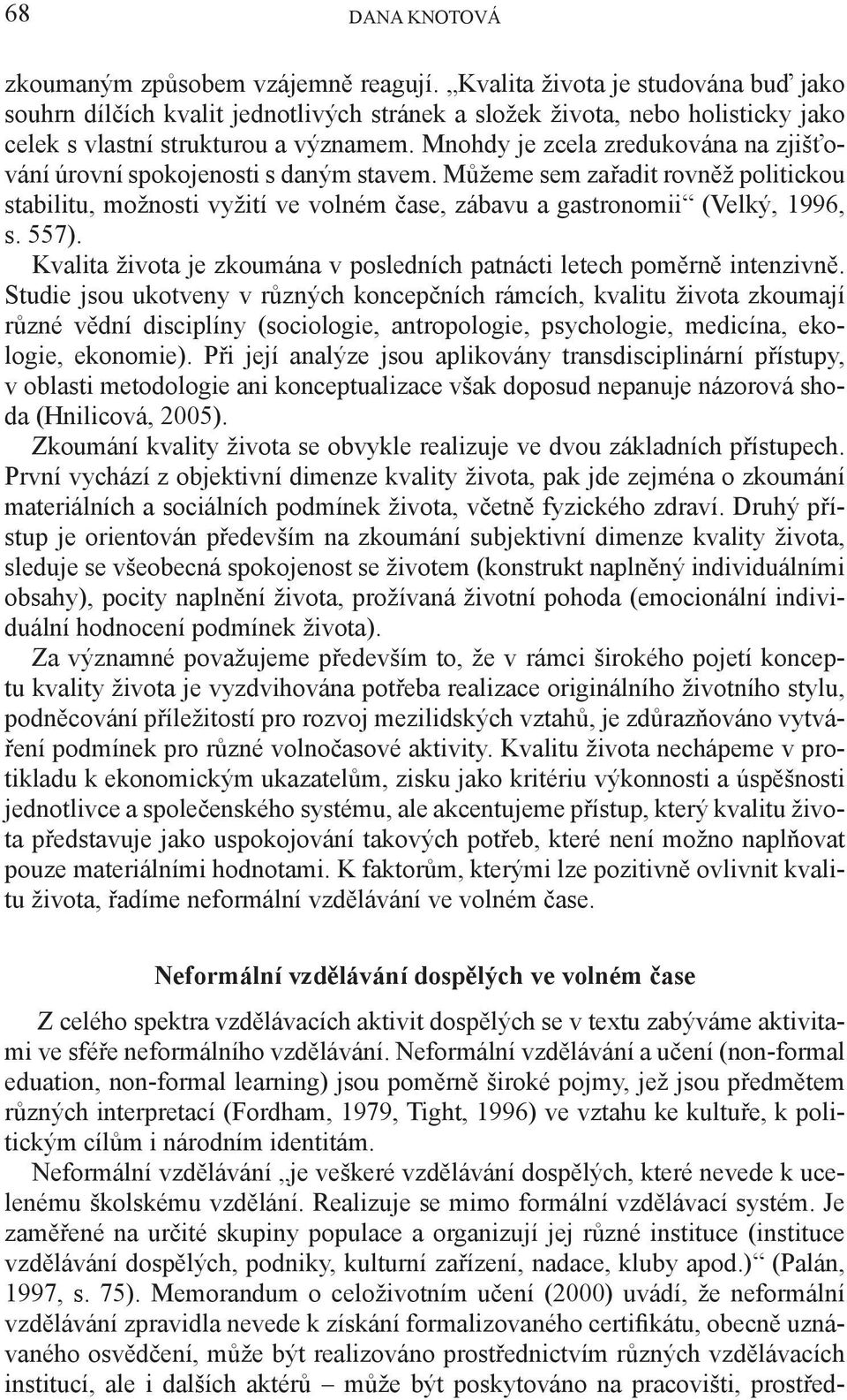 Mnohdy je zcela zredukována na zjišťování úrovní spokojenosti s daným stavem. Můžeme sem zařadit rovněž politickou stabilitu, možnosti vyžití ve volném čase, zábavu a gastronomii (Velký, 1996, s.