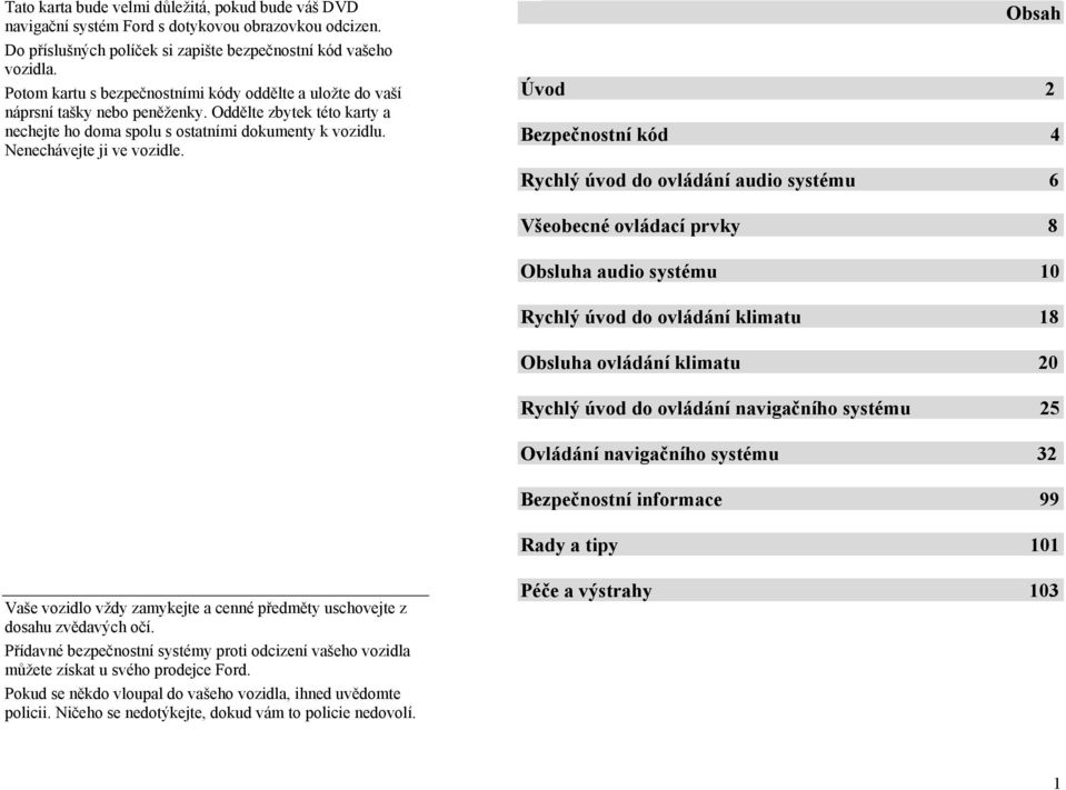 Obsah Úvod 2 Bezpečnostní kód 4 Rychlý úvod do ovládání audio systému 6 Všeobecné ovládací prvky 8 Obsluha audio systému 10 Rychlý úvod do ovládání klimatu 18 Obsluha ovládání klimatu 20 Rychlý úvod