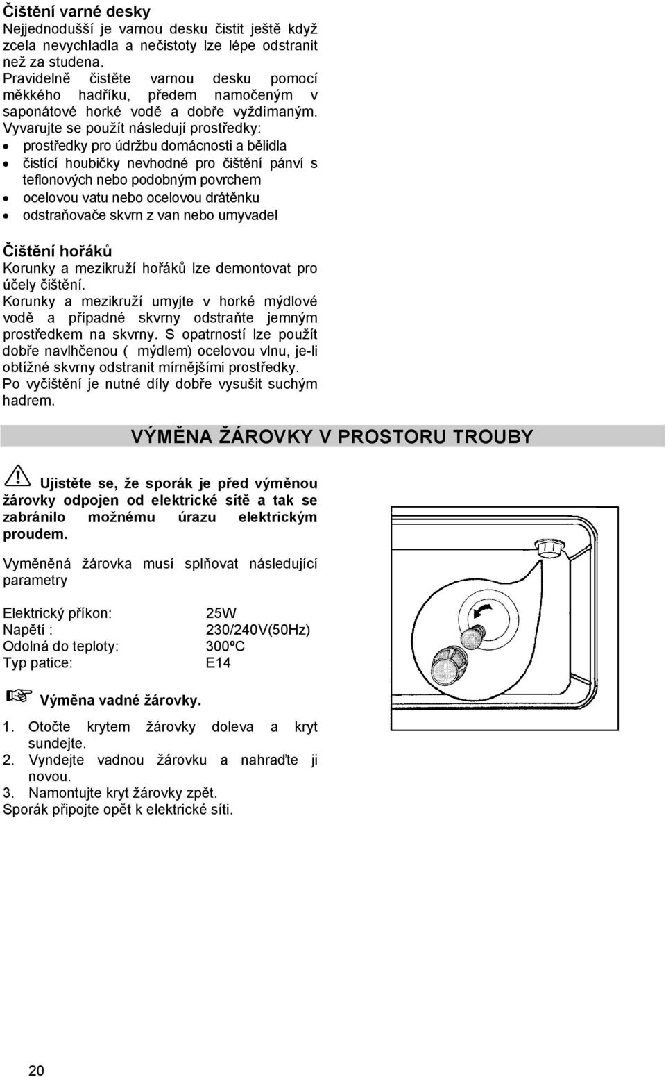 Vyvarujte se použít následují prostředky: prostředky pro údržbu domácnosti a bělidla čistící houbičky nevhodné pro čištění pánví s teflonových nebo podobným povrchem ocelovou vatu nebo ocelovou