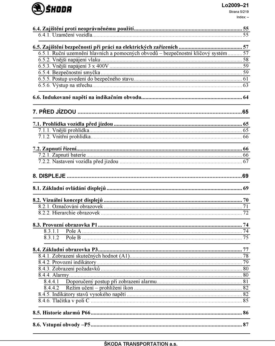 .. 64 7. PŘED JÍZDOU... 65 7.1. Prohlídka vozidla před jízdou... 65 7.1.1. Vnější prohlídka... 65 7.1.2. Vnitřní prohlídka... 66 7.2. Zapnutí řízení... 66 7.2.1. Zapnutí baterie... 66 7.2.2. Nastavení vozidla před jízdou.