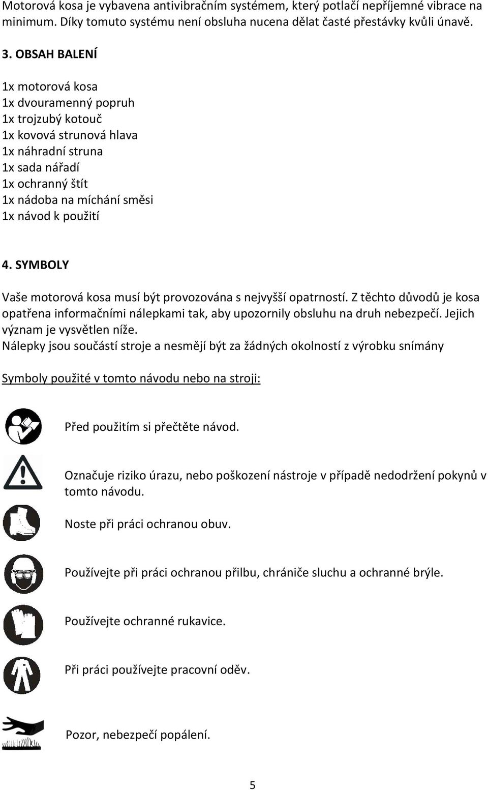 SYMBOLY Vaše motorová kosa musí být provozována s nejvyšší opatrností. Z těchto důvodů je kosa opatřena informačními nálepkami tak, aby upozornily obsluhu na druh nebezpečí.