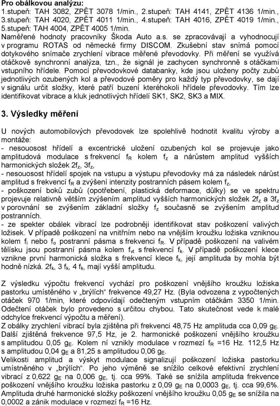 Zkušební stav snímá pomocí dotykového snímače zrychlení vibrace měřené převodovky. Při měření se využívá otáčkově synchronní analýza, tzn.