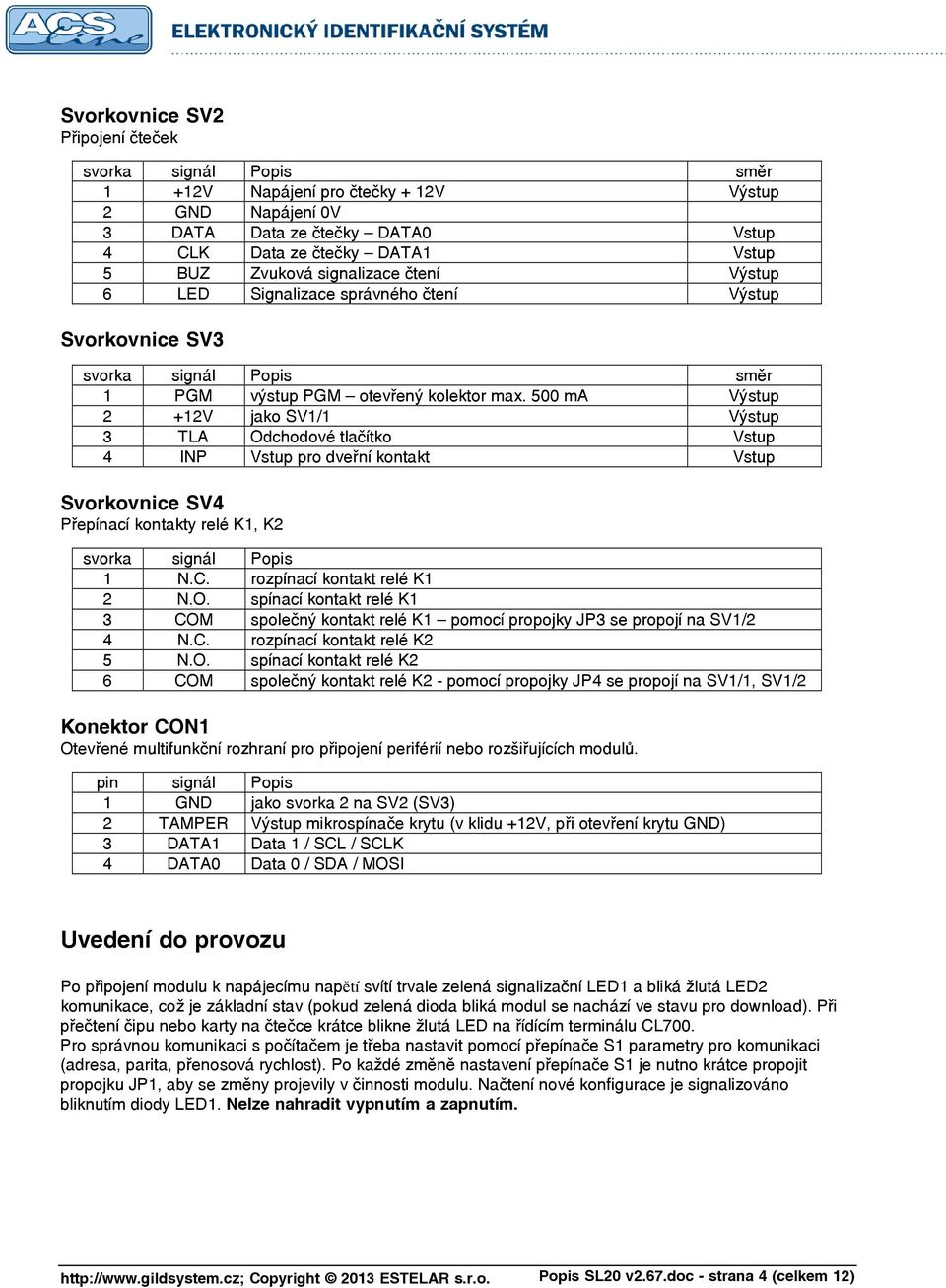 500 ma Výstup 2 +12V jako SV1/1 Výstup 3 TLA Odchodové tlačítko Vstup 4 INP Vstup pro dveřní kontakt Vstup Svorkovnice SV4 Přepínací kontakty relé K1, K2 svorka signál Popis 1 N.C.