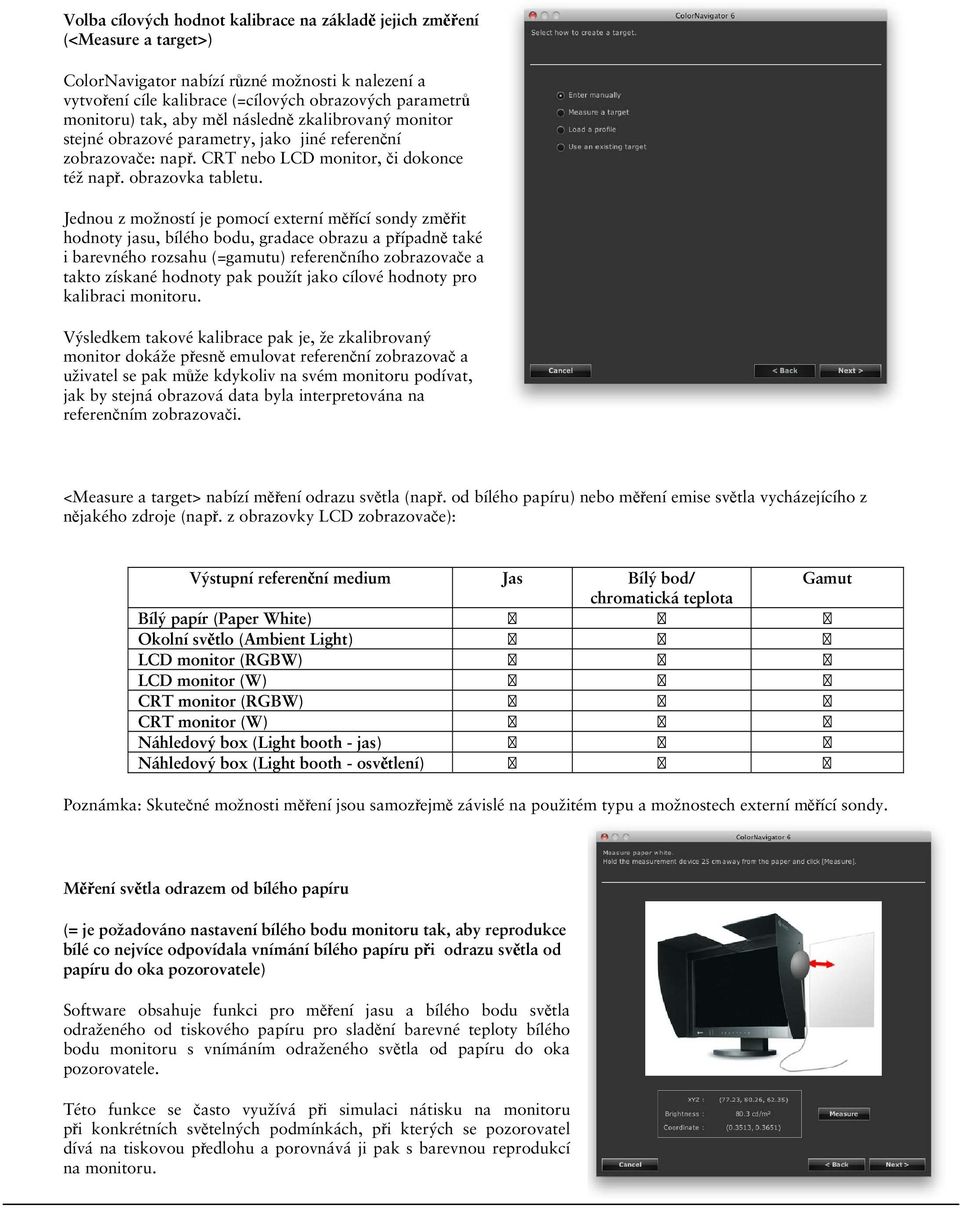 Jednou z možností je pomocí externí měřící sondy změřit hodnoty jasu, bílého bodu, gradace obrazu a případně také i barevného rozsahu (=gamutu) referenčního zobrazovače a takto získané hodnoty pak