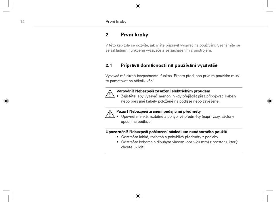 Nebezpeèí zasažení elektrickým proudem Zajistìte, aby vysavaè nemohl nikdy pøejíždìt pøes pøipojovací kabely nebo pøes jiné kabely položené na podlaze nebo zavìšené. Pozor!