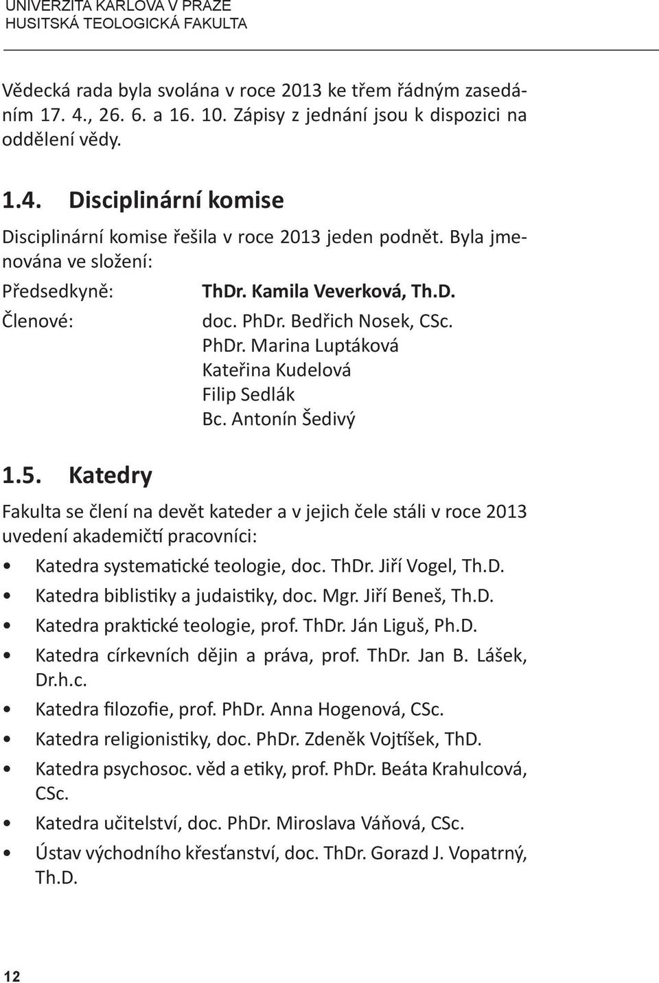 Katedry Fakulta se člení na devět kateder a v jejich čele stáli v roce 2013 uvedení akademičtí pracovníci: Katedra systematické teologie, doc. ThDr. Jiří Vogel, Th.D. Katedra biblistiky a judaistiky, doc.