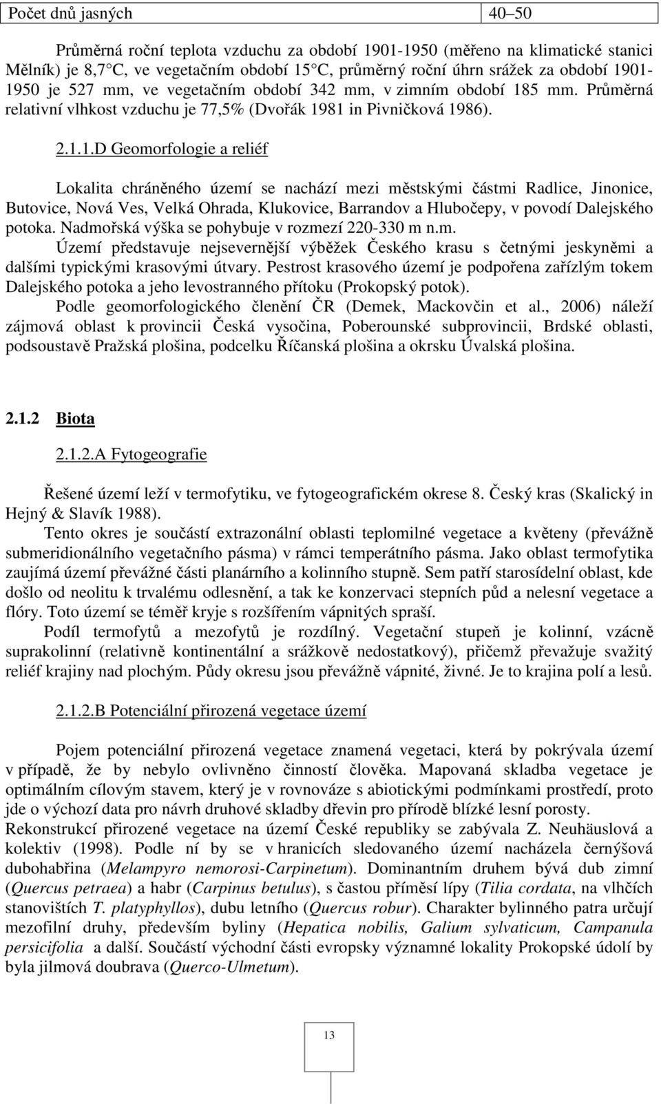 ...D Geomorfologie a reliéf Lokalita chráněného území se nachází mezi městskými částmi Radlice, Jinonice, Butovice, Nová Ves, Velká Ohrada, Klukovice, Barrandov a Hlubočepy, v povodí Dalejského potoka.