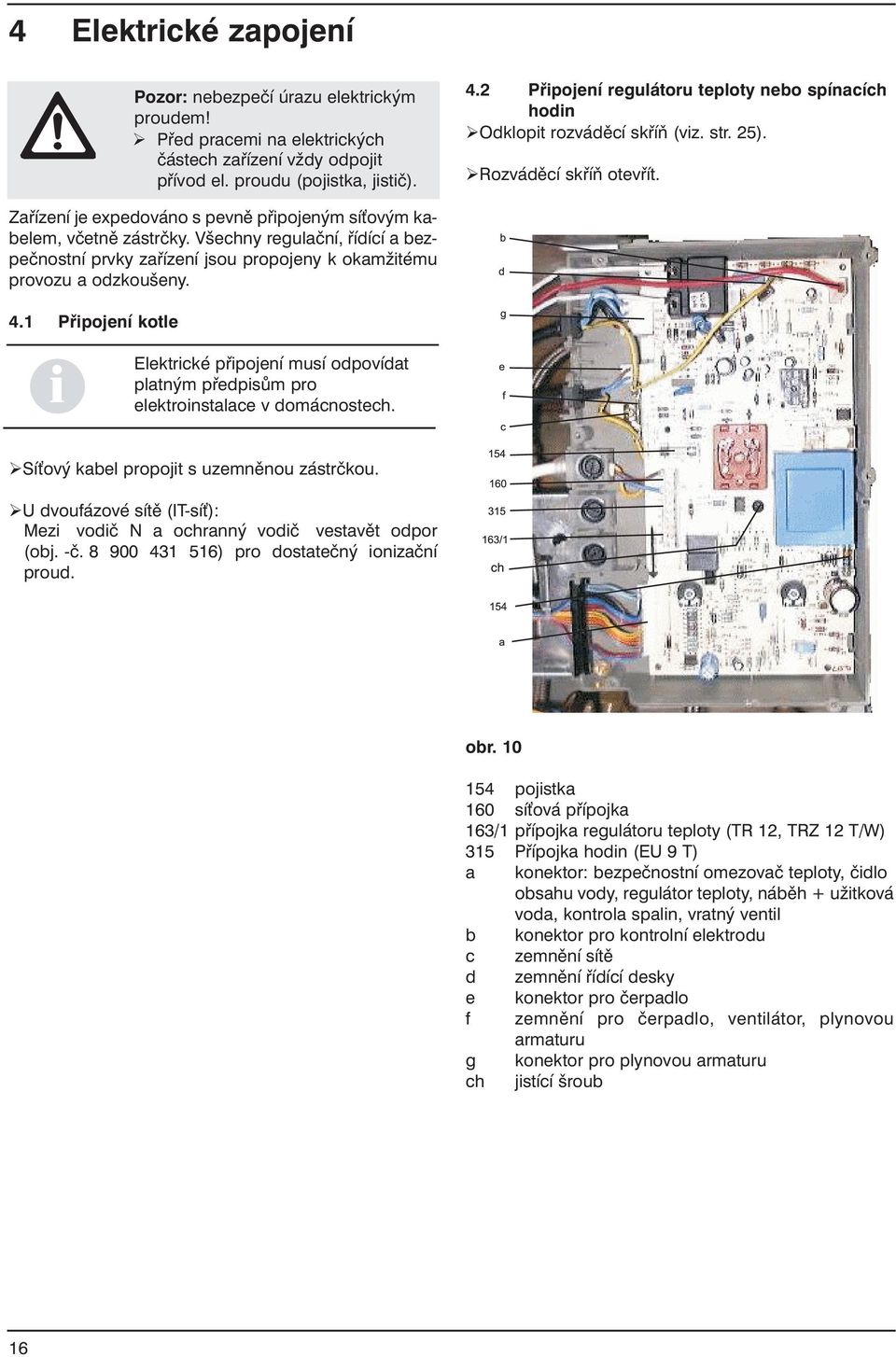 Všechny regulační, řídící a bezpečnostní prvky zařízení jsou propojeny k okamžitému provozu a odzkoušeny. 4.