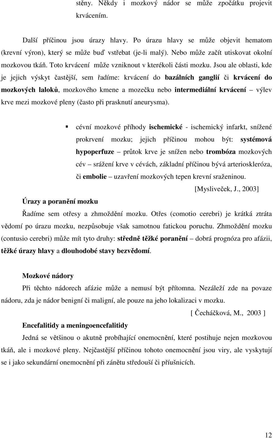 Jsou ale oblasti, kde je jejich výskyt častější, sem řadíme: krvácení do bazálních ganglií či krvácení do mozkových laloků, mozkového kmene a mozečku nebo intermediální krvácení výlev krve mezi