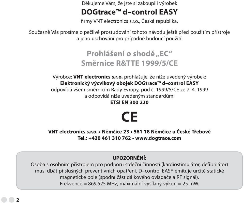 Prohlášení o shodě EC Směrnice R&TTE 1999/5/CE Výrobce: VNT electronics s.r.o. prohlašuje, že níže uvedený výrobek: Elektronický výcvikový obojek DOGtrace d control EASY odpovídá všem směrnicím Rady Evropy, pod č.