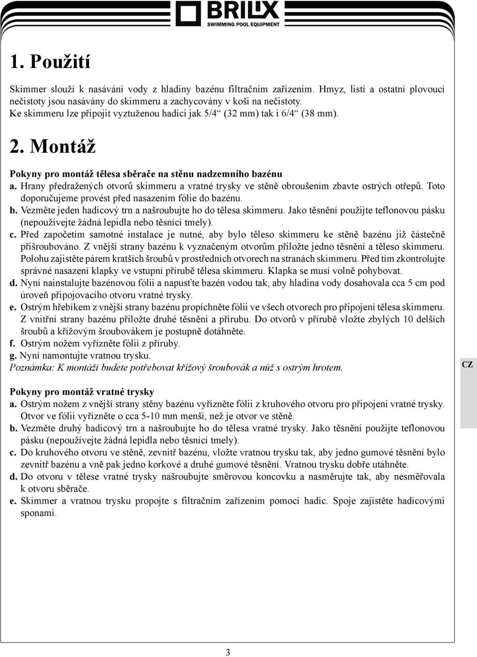 Hrany předražených otvorů skimmeru a vratné trysky ve stěně obroušením zbavte ostrých otřepů. Toto doporučujeme provést před nasazením fólie do ba