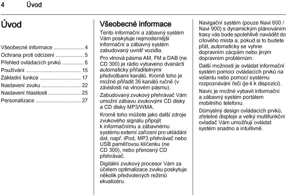 Pro vlnová pásma AM, FM a DAB (ne CD 300) je rádio vybaveno dvanácti automaticky přiřaditelnými předvolbami kanálů. Kromě toho je možné přiřadit 36 kanálů ručně (v závislosti na vlnovém pásmu).