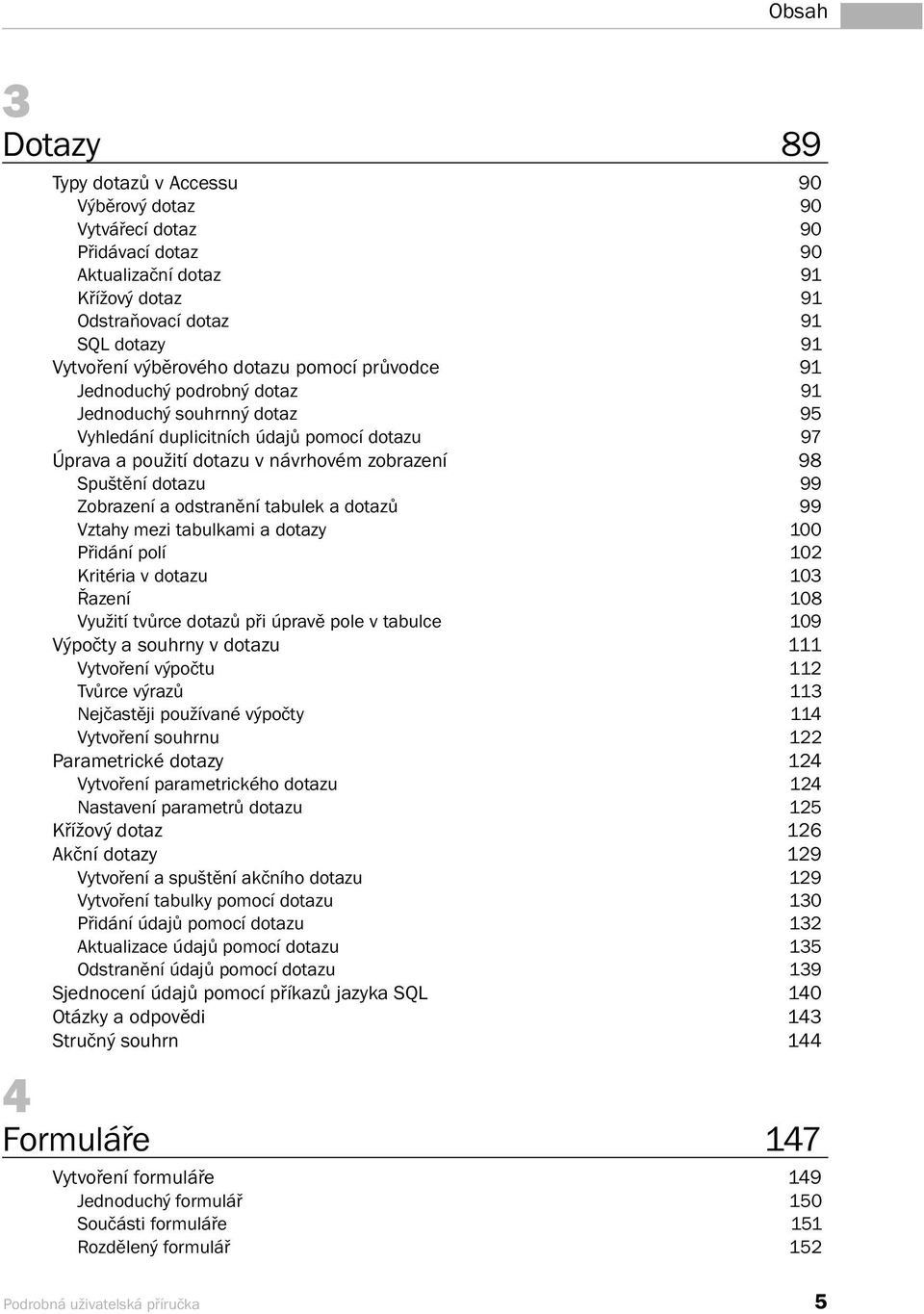 Zobrazení a odstranění tabulek a dotazů 99 Vztahy mezi tabulkami a dotazy 100 Přidání polí 102 Kritéria v dotazu 103 Řazení 108 Využití tvůrce dotazů při úpravě pole v tabulce 109 Výpočty a souhrny v
