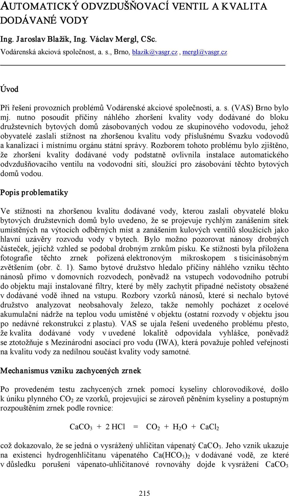 nutno posoudit příčiny náhlého zhoršení kvality vody dodávané do bloku družstevních bytových domů zásobovaných vodou ze skupinového vodovodu, jehož obyvatelé zaslali stížnost na zhoršenou kvalitu