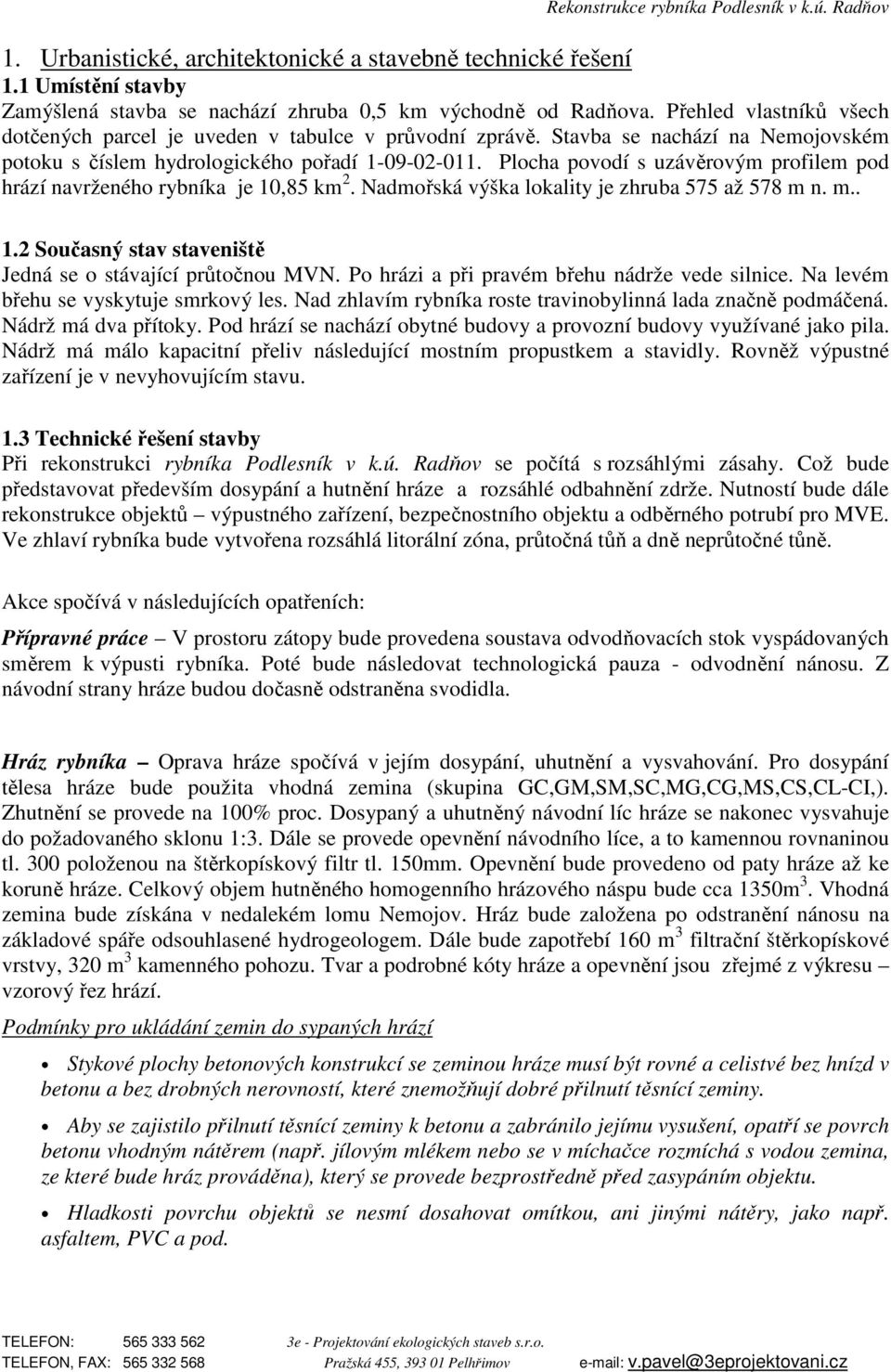 Plocha povodí s uzávěrovým profilem pod hrází navrženého rybníka je 10,85 km 2. Nadmořská výška lokality je zhruba 575 až 578 m n. m.. 1.2 Současný stav staveniště Jedná se o stávající průtočnou MVN.