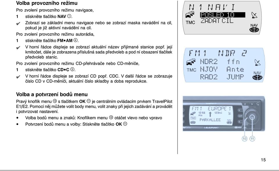 její kmitočet, dále je zobrazena příslušná sada předvoleb a pod ní obsazení tlačítek předvoleb stanic. Pro zvolení provozního režimu CD-přehrávače nebo CD-měniče, 1 stiskněte tlačítko CD C.