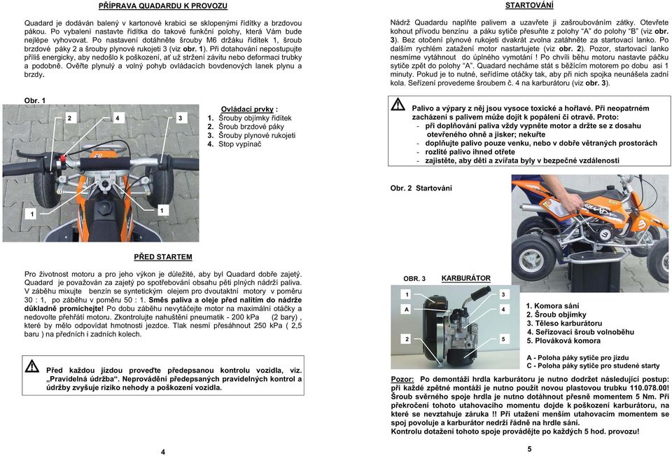 P i dotahování nepostupujte p íliš energicky, aby nedošlo k poškození, a už stržení závitu nebo deformaci trubky a podobn. Ov te plynulý a volný pohyb ovládacích bovdenových lanek plynu a brzdy. Obr.