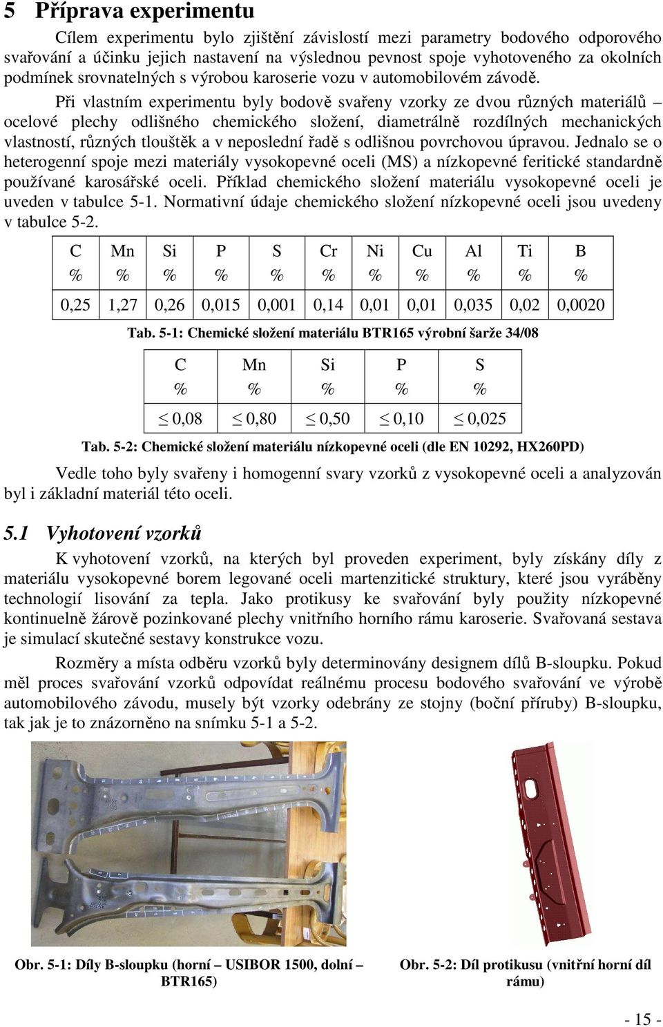 Při vlastním experimentu byly bodově svařeny vzorky ze dvou různých materiálů ocelové plechy odlišného chemického složení, diametrálně rozdílných mechanických vlastností, různých tlouštěk a v