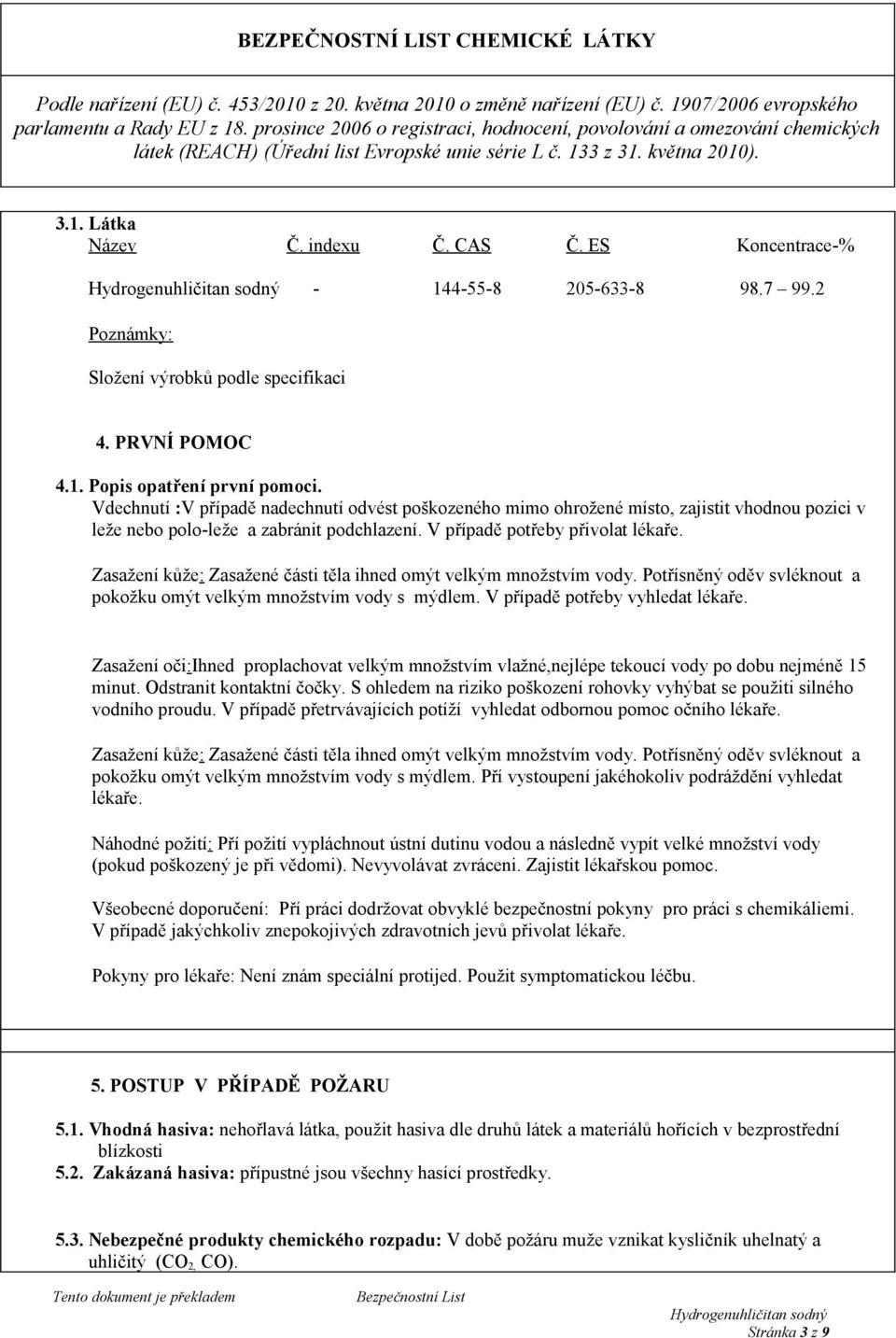 Zasažení kůže: Zasažené části těla ihned omýt velkým množstvím vody. Potřísněný oděv svléknout a pokožku omýt velkým množstvím vody s mýdlem. V případě potřeby vyhledat lékaře.