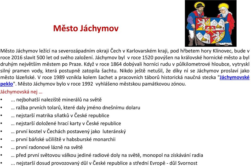 Když v roce 1864 dobývali horníci rudu v půlkilometrové hloubce, vytryskl silný pramen vody, která postupně zatopila šachtu. Nikdo ještě netušil, že díky ní se Jáchymov proslaví jako město lázeňské.