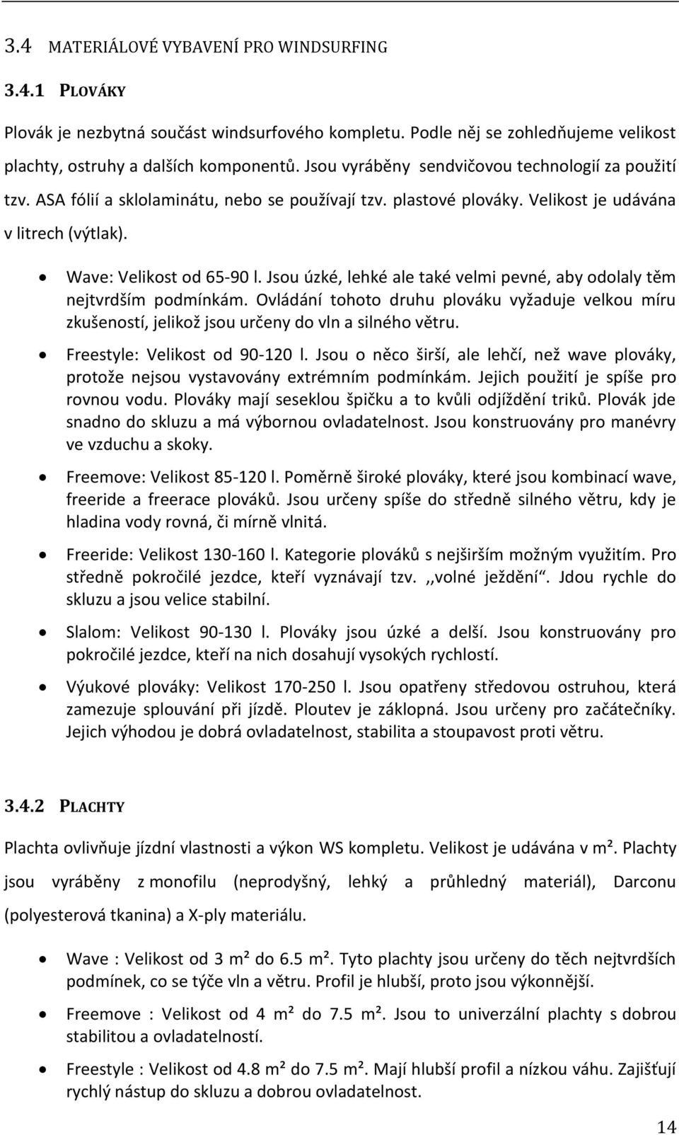 Jsou úzké, lehké ale také velmi pevné, aby odolaly těm nejtvrdším podmínkám. Ovládání tohoto druhu plováku vyžaduje velkou míru zkušeností, jelikož jsou určeny do vln a silného větru.