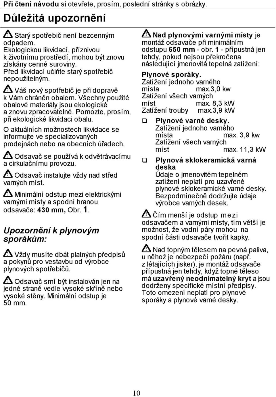 Váš nový spotřebič je při dopravě k Vám chráněn obalem. Všechny použité obalové materiály jsou ekologické a znovu zpracovatelné. Pomozte, prosím, při ekologické likvidaci obalu.