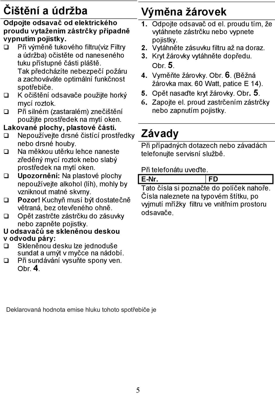 K očištění odsavače použijte horký mycí roztok. Při silném (zastaralém) znečištění použijte prostředek na mytí oken. Lakované plochy, plastové části.
