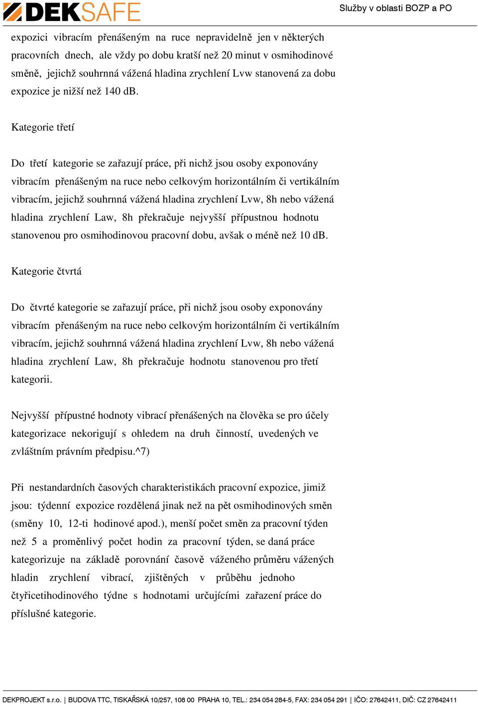 Kategorie třetí Do třetí kategorie se zařazují práce, při nichž jsou osoby exponovány vibracím přenášeným na ruce nebo celkovým horizontálním či vertikálním vibracím, jejichž souhrnná vážená hladina