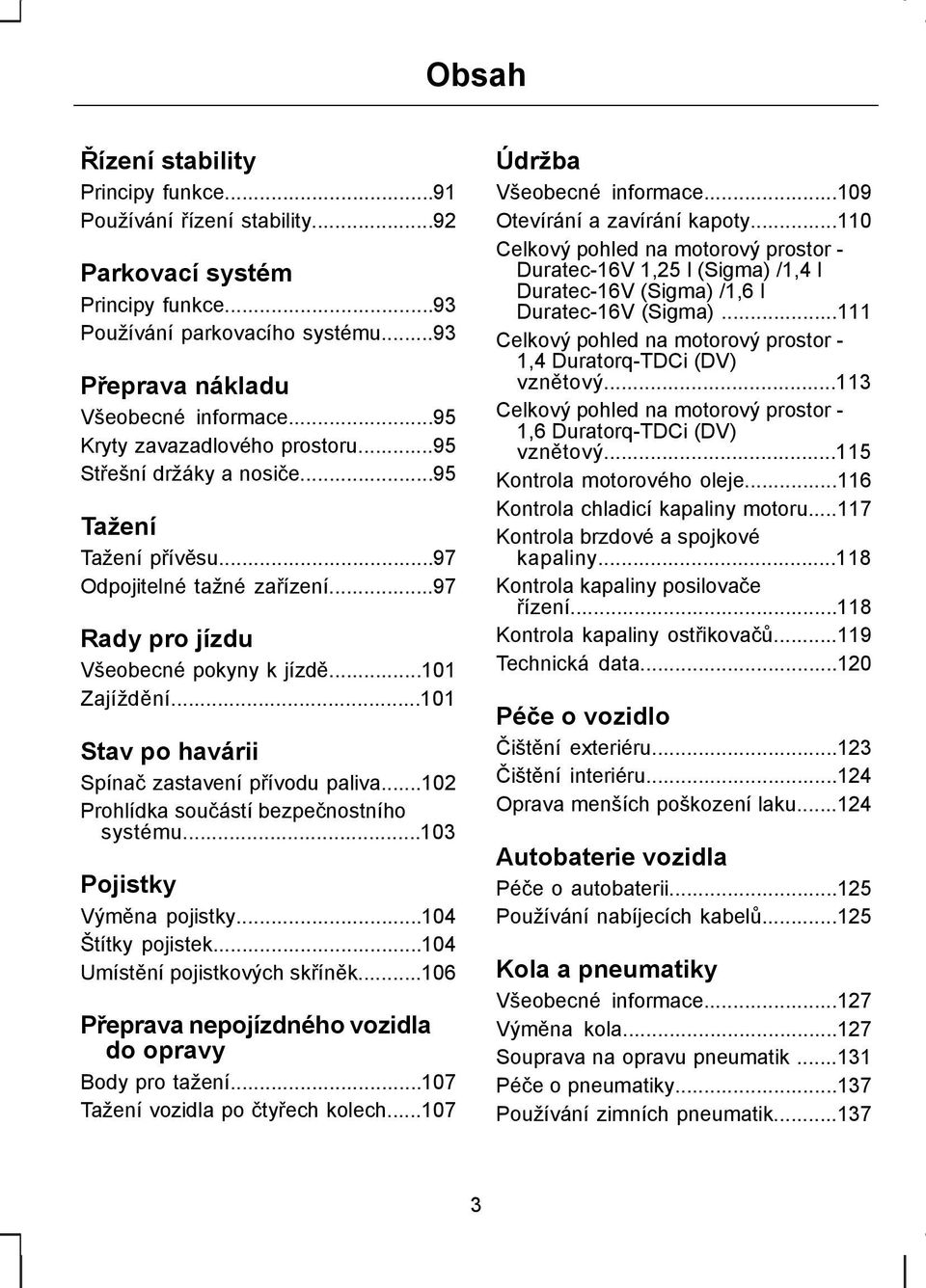 ..101 Stav po havárii Spínač zastavení přívodu paliva...102 Prohlídka součástí bezpečnostního systému...103 Pojistky Výměna pojistky...104 Štítky pojistek...104 Umístění pojistkových skříněk.