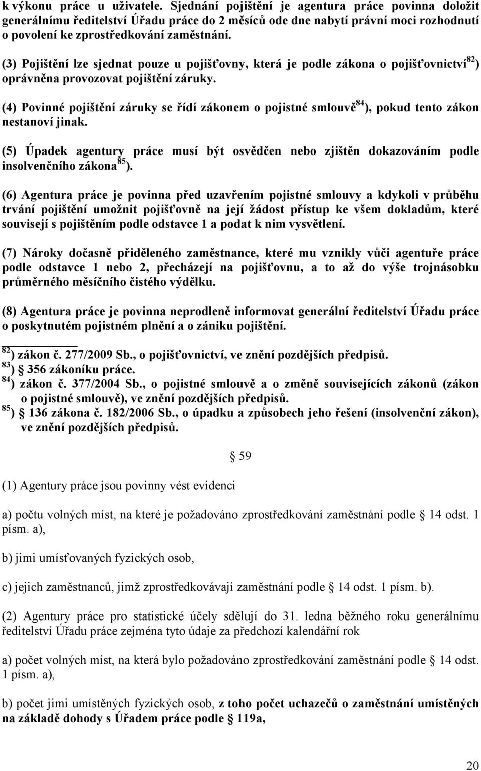 (3) Pojištění lze sjednat pouze u pojišťovny, která je podle zákona o pojišťovnictví 82 ) oprávněna provozovat pojištění záruky.