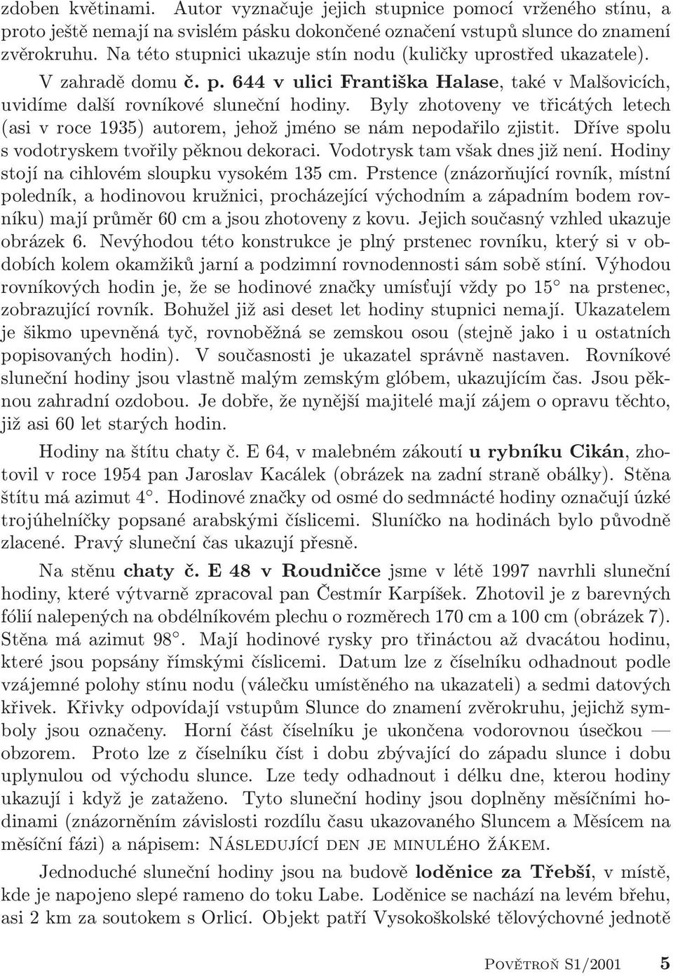 Byly zhotoveny ve třicátých letech (asi v roce 1935) autorem, jehož jméno se nám nepodařilo zjistit. Dříve spolu s vodotryskem tvořily pěknou dekoraci. Vodotrysk tam však dnes již není.