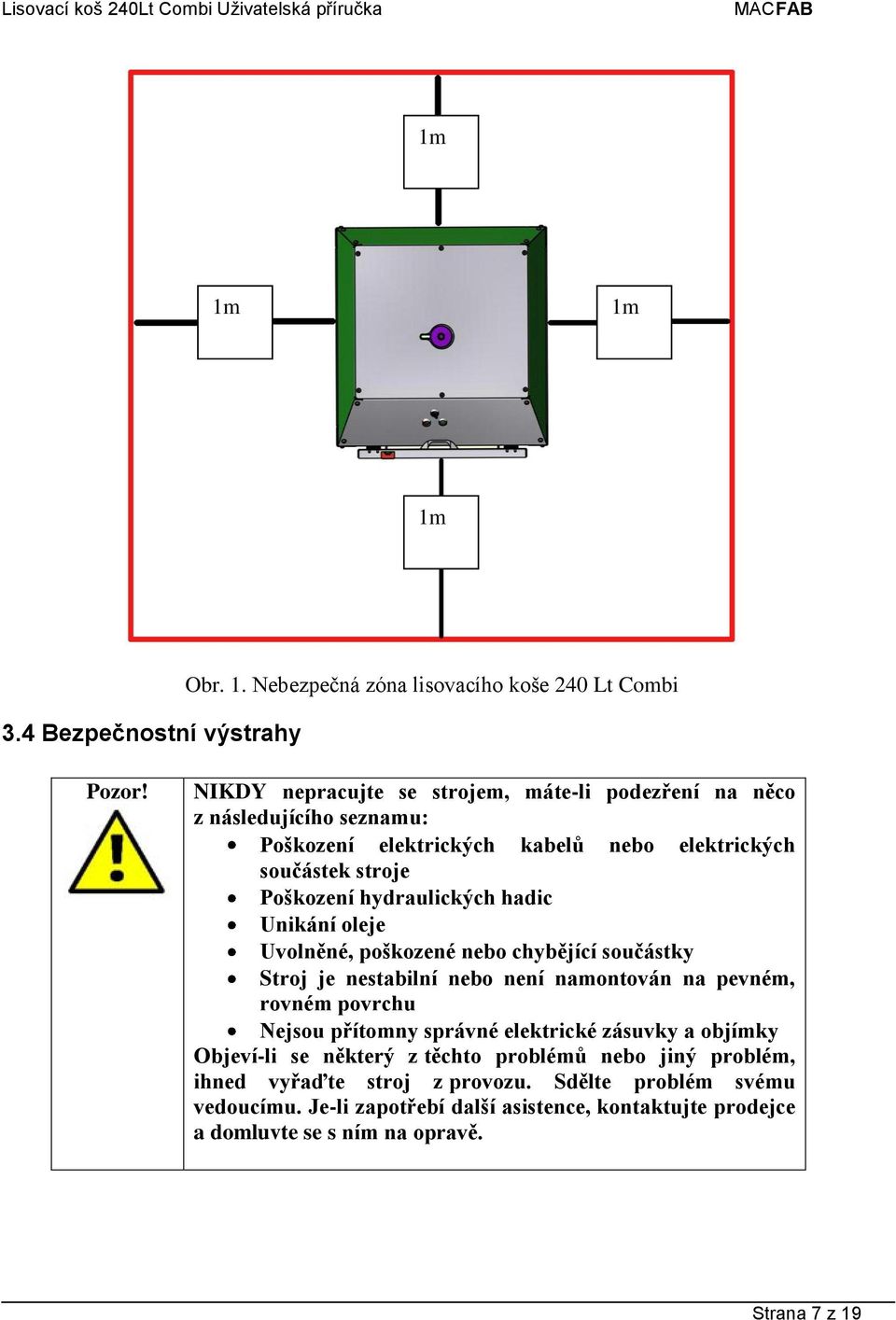 Stroj je nestabilní nebo není namontován na pevném, rovném povrchu Nejsou přítomny správné elektrické zásuvky a objímky Objeví-li se některý z těchto problémů nebo