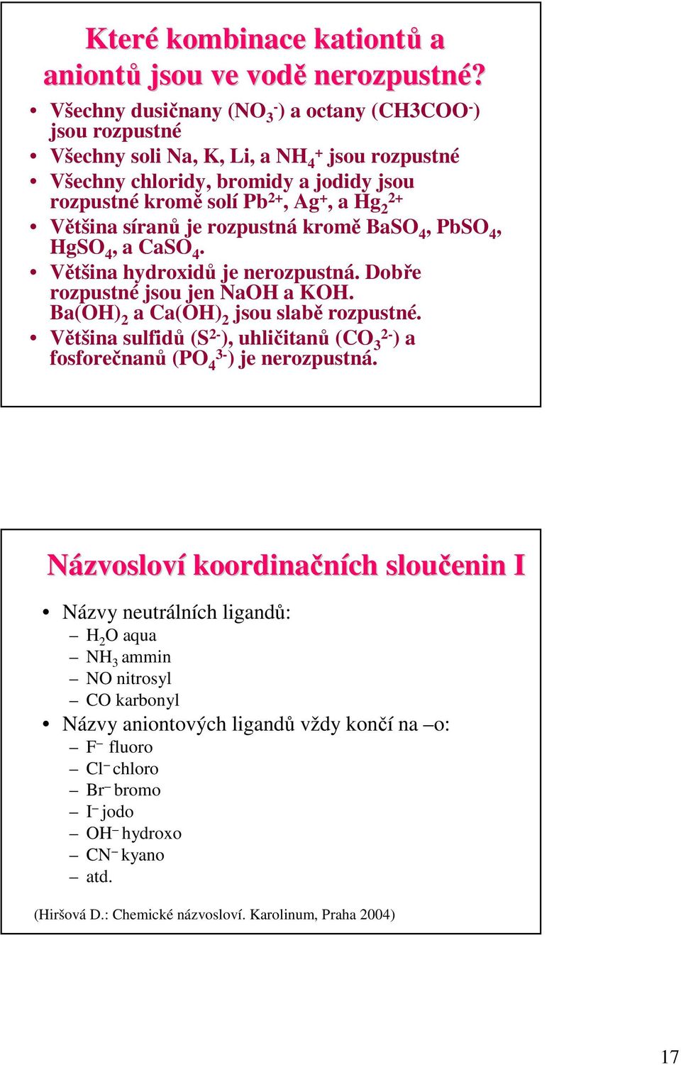 Většina síranů je rozpustná kromě BaSO 4, PbSO 4, HgSO 4, a CaSO 4. Většina hydroxidů je nerozpustná. Dobře rozpustné jsou jen NaOH a KOH. Ba(OH) 2 a Ca(OH) 2 jsou slabě rozpustné.