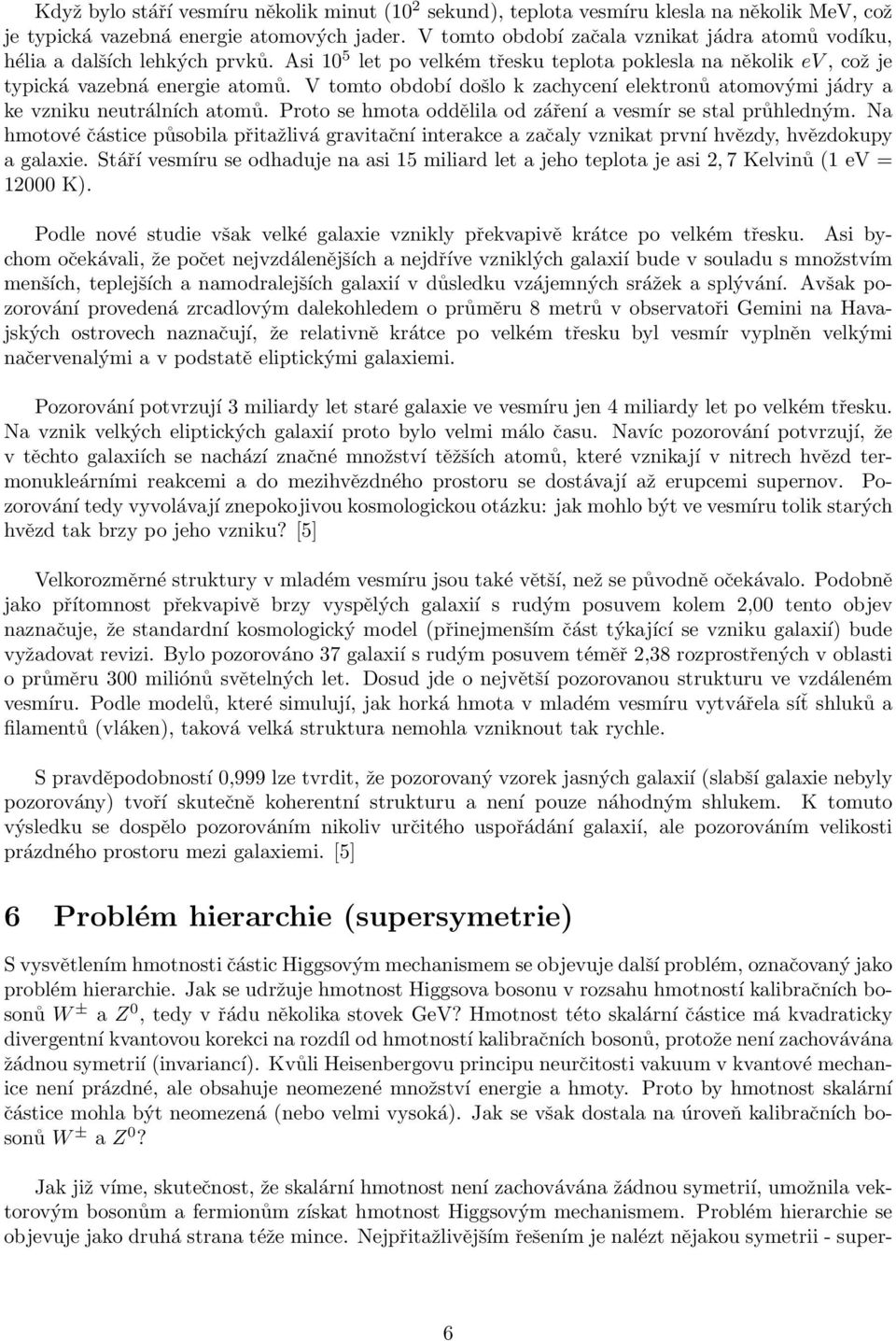 V tomto období došlo k zachycení elektronů atomovými jádry a ke vzniku neutrálních atomů. Proto se hmota oddělila od záření a vesmír se stal průhledným.