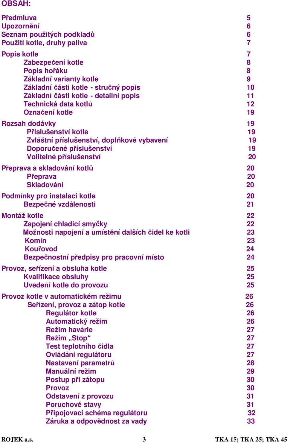 příslušenství 19 Volitelné příslušenství 20 Přeprava a skladování kotlů 20 Přeprava 20 Skladování 20 Podmínky pro instalaci kotle 20 Bezpečné vzdálenosti 21 Montáž kotle 22 Zapojení chladicí smyčky