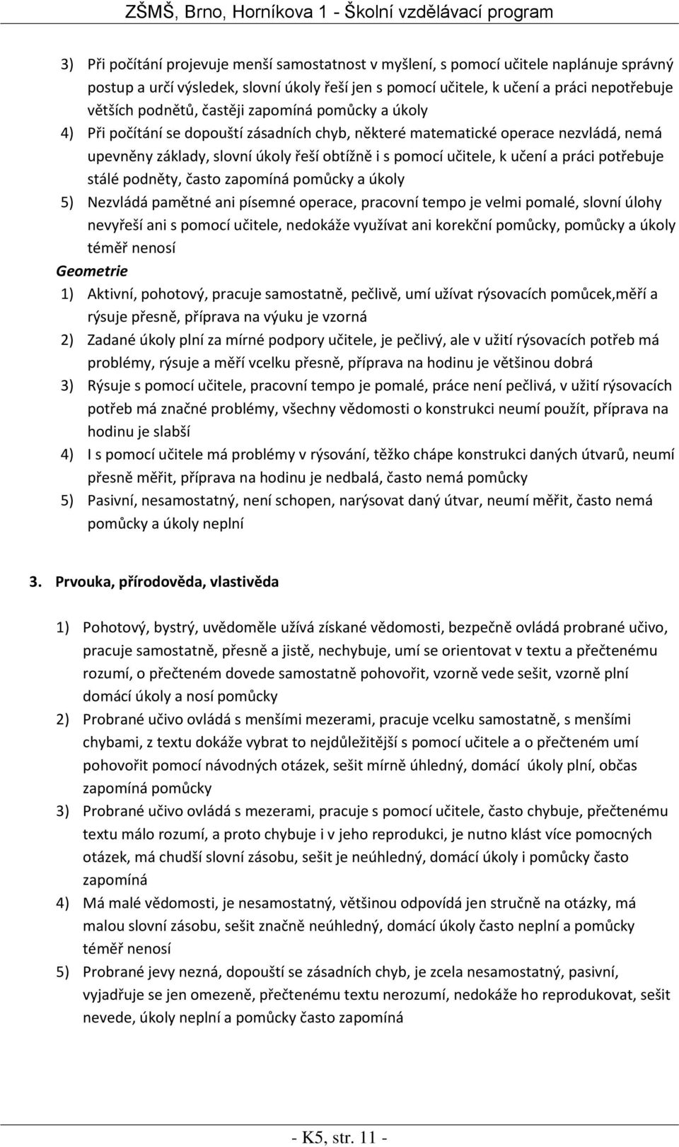 potřebuje stálé podněty, často zapomíná pomůcky a úkoly 5) Nezvládá pamětné ani písemné operace, pracovní tempo je velmi pomalé, slovní úlohy nevyřeší ani s pomocí učitele, nedokáže využívat ani