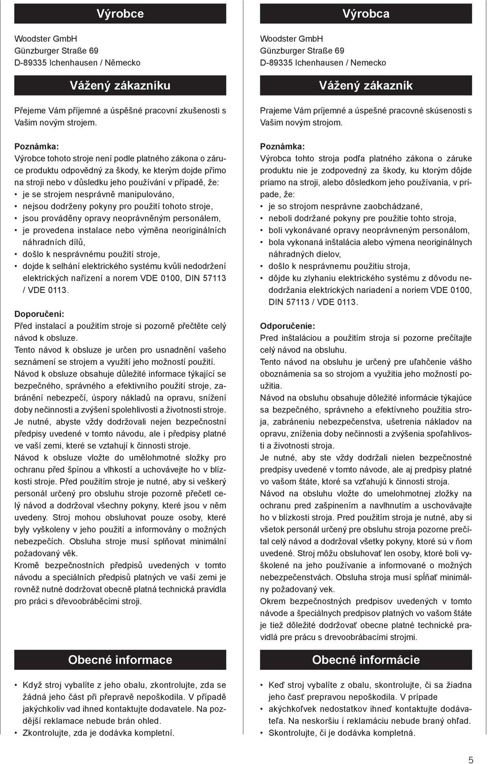 manipulováno, nejsou dodrženy pokyny pro použití tohoto stroje, jsou prováděny opravy neoprávněným personálem, je provedena instalace nebo výměna neoriginálních náhradních dílů, došlo k nesprávnému