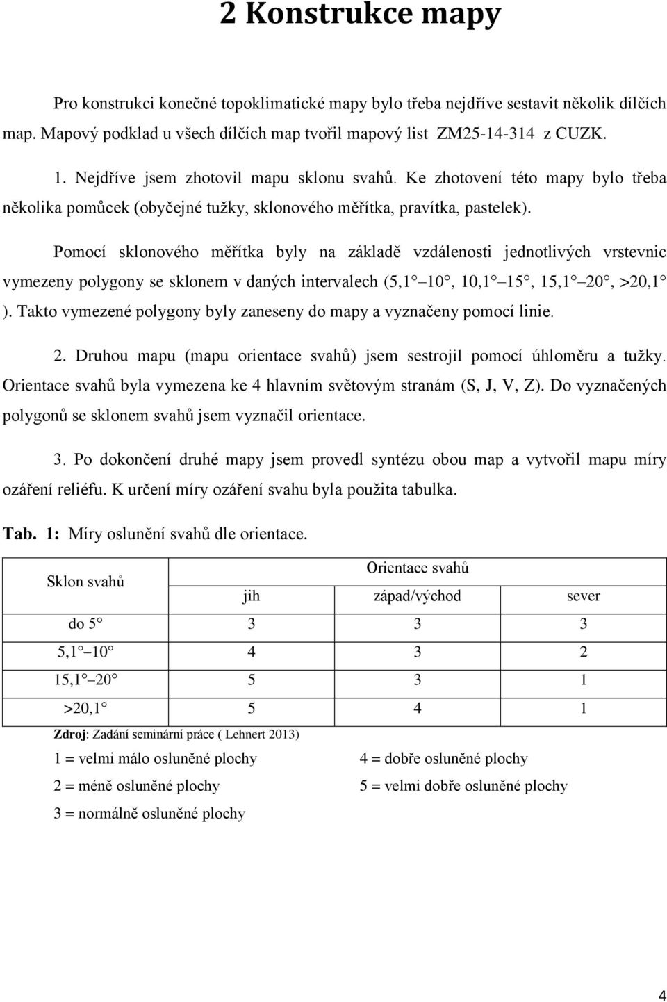 Pomocí sklonového měřítka byly na základě vzdálenosti jednotlivých vrstevnic vymezeny polygony se sklonem v daných intervalech (5,1 10, 10,1 15, 15,1 20, >20,1 ).