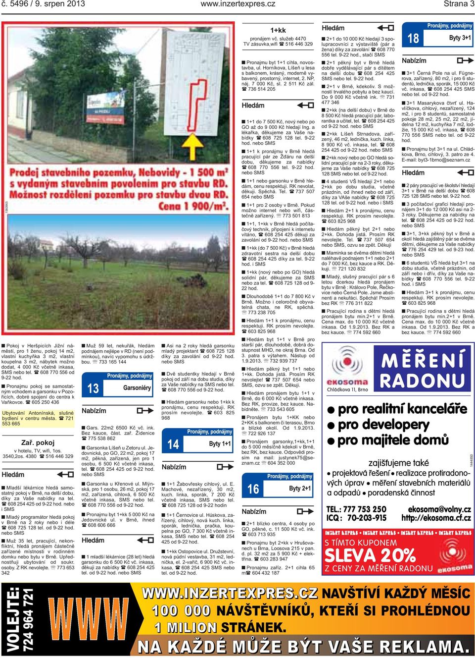 ( 608 770 556 od 9-22 hod. Pronajmu pokoj se samostatným vchodem a garsonku v Pozořicích, dobré spojení do centra k Vaňkovce. ( 605 250 436 Ubytování Antonínská, slušné bydlení v centru města.