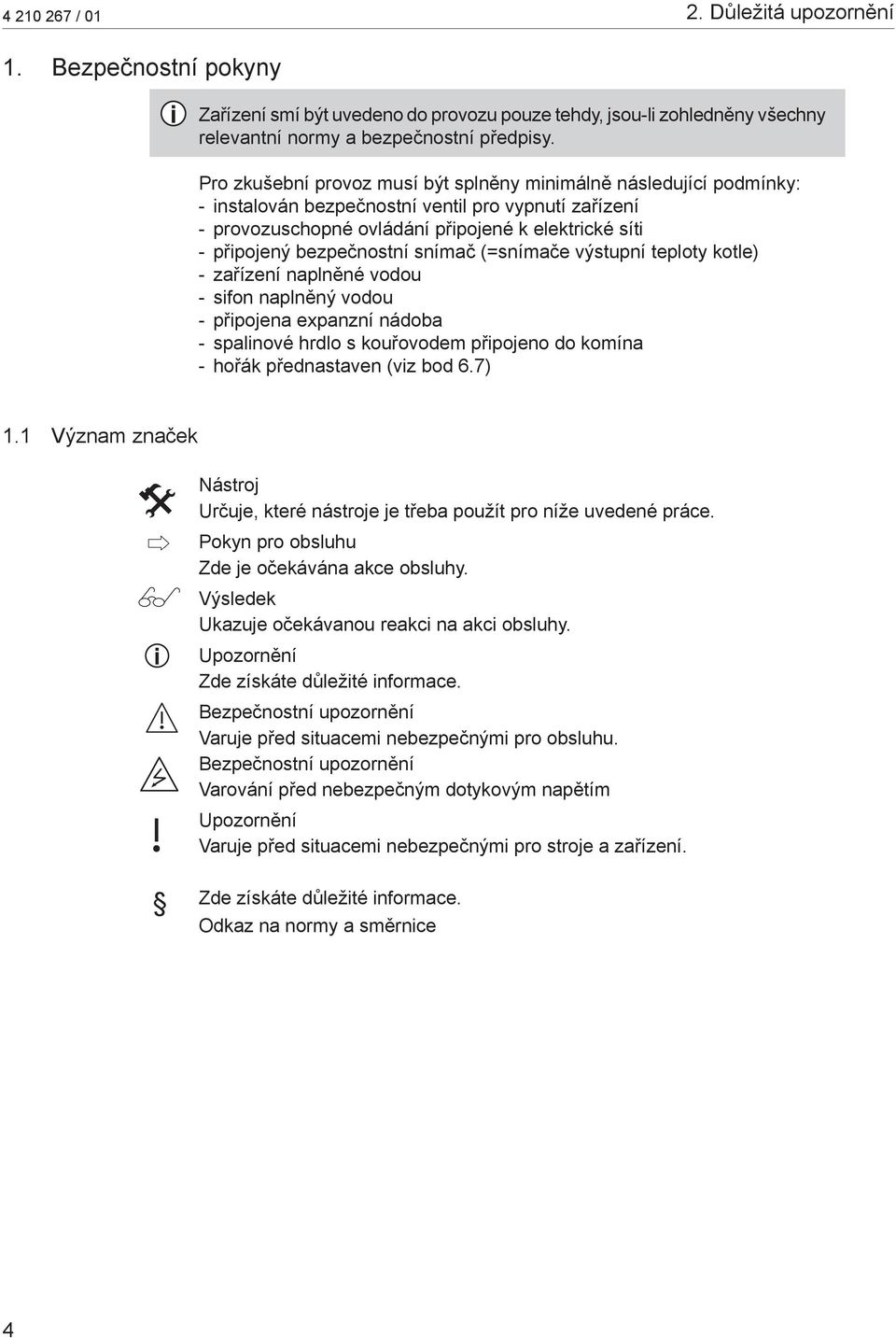 bezpečnostní snímač (=snímače výstupní teploty kotle) - zařízení naplněné vodou - sifon naplněný vodou - připojena expanzní nádoba - spalinové hrdlo s kouřovodem připojeno do komína - hořák