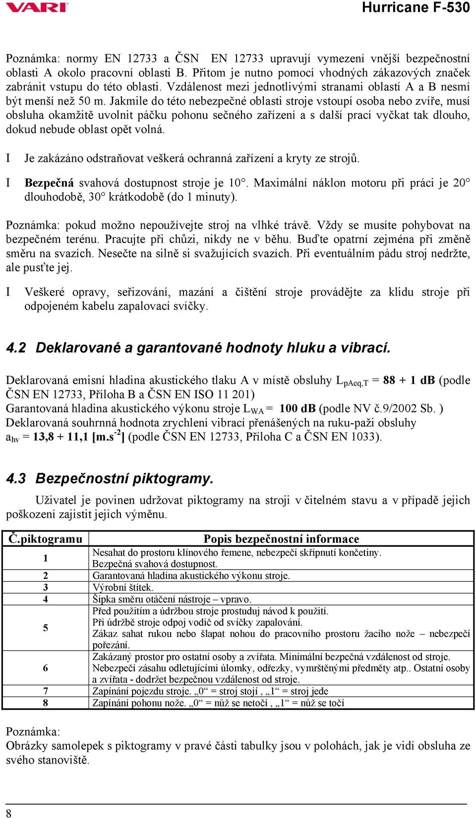 Jakmile do této nebezpečné oblasti stroje vstoupí osoba nebo zvíře, musí obsluha okamžitě uvolnit páčku pohonu sečného zařízení a s další prací vyčkat tak dlouho, dokud nebude oblast opět volná.